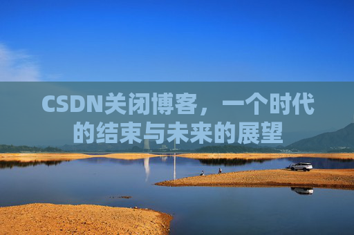 CSDN关闭博客，一个时代的结束与未来的展望